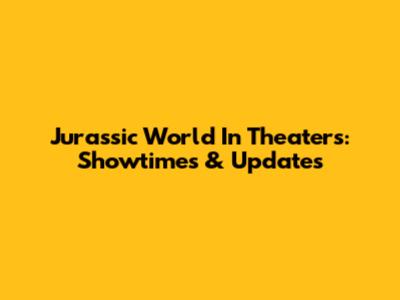 Jurassic World In Theaters: Showtimes & Updates