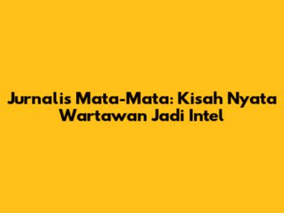 Jurnalis Mata-Mata: Kisah Nyata Wartawan Jadi Intel