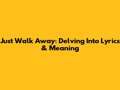 Just Walk Away: Delving Into Lyrics & Meaning