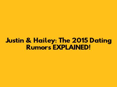 Justin & Hailey: The 2015 Dating Rumors EXPLAINED!