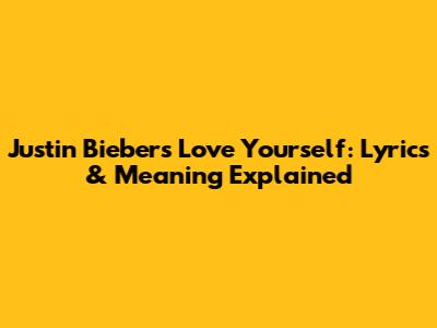 Justin Bieber's "Love Yourself": Lyrics & Meaning Explained