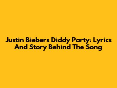 Justin Bieber's Diddy Party: Lyrics And Story Behind The Song