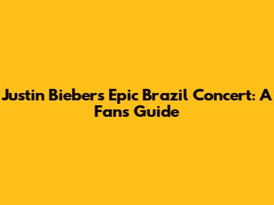 Justin Bieber's Epic Brazil Concert: A Fan's Guide