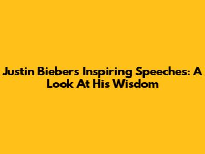 Justin Bieber's Inspiring Speeches: A Look At His Wisdom