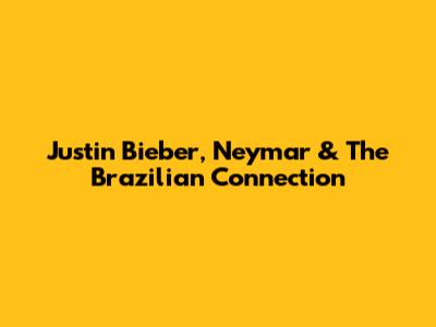 Justin Bieber, Neymar & The Brazilian Connection