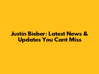 Justin Bieber: Latest News & Updates You Can't Miss