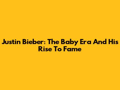 Justin Bieber: The "Baby" Era And His Rise To Fame