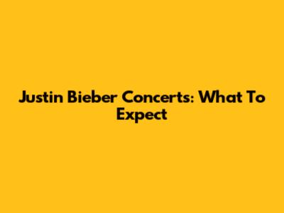 Justin Bieber Concerts: What To Expect