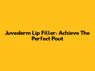 Juvederm Lip Filler: Achieve The Perfect Pout