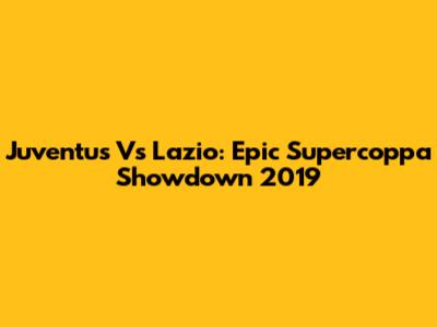 Juventus Vs Lazio: Epic Supercoppa Showdown 2019