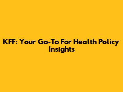 KFF: Your Go-To For Health Policy Insights