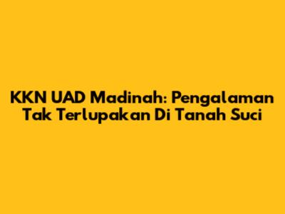 KKN UAD Madinah: Pengalaman Tak Terlupakan Di Tanah Suci