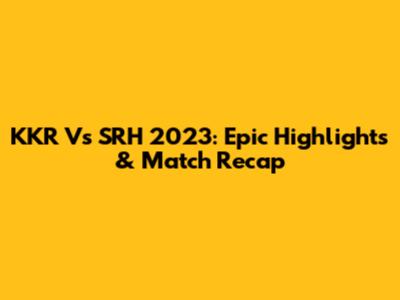 KKR Vs SRH 2023: Epic Highlights & Match Recap