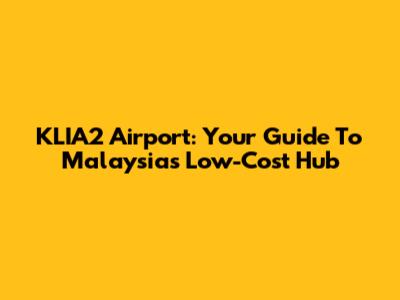 KLIA2 Airport: Your Guide To Malaysia's Low-Cost Hub