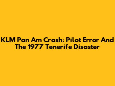 KLM Pan Am Crash: Pilot Error And The 1977 Tenerife Disaster