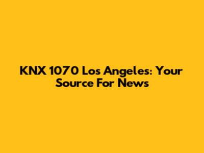 KNX 1070 Los Angeles: Your Source For News