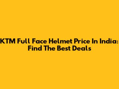 KTM Full Face Helmet Price In India: Find The Best Deals