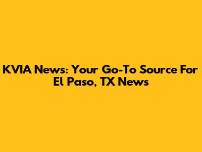 KVIA News: Your Go-To Source For El Paso, TX News
