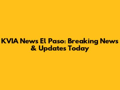 KVIA News El Paso: Breaking News & Updates Today