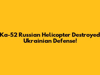 Ka-52 Russian Helicopter Destroyed Ukrainian Defense!
