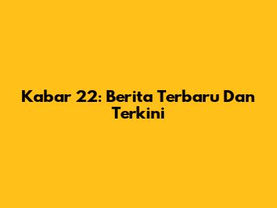 Kabar 22: Berita Terbaru Dan Terkini
