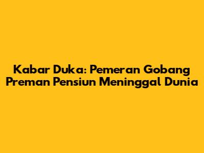 Kabar Duka: Pemeran Gobang 'Preman Pensiun' Meninggal Dunia
