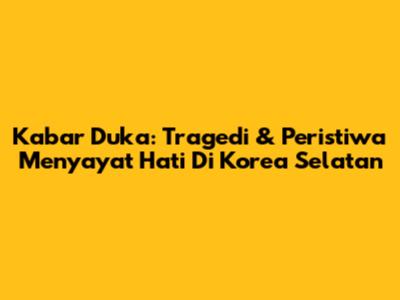 Kabar Duka: Tragedi & Peristiwa Menyayat Hati Di Korea Selatan