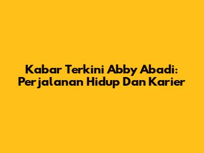 Kabar Terkini Abby Abadi: Perjalanan Hidup Dan Karier