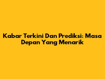 Kabar Terkini Dan Prediksi: Masa Depan Yang Menarik
