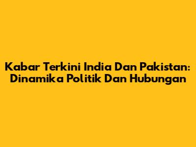 Kabar Terkini India Dan Pakistan: Dinamika Politik Dan Hubungan