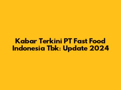 Kabar Terkini PT Fast Food Indonesia Tbk: Update 2024