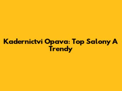 Kadernictvi Opava: Top Salony A Trendy