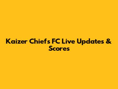 Kaizer Chiefs FC Live Updates & Scores