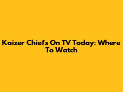 Kaizer Chiefs On TV Today: Where To Watch