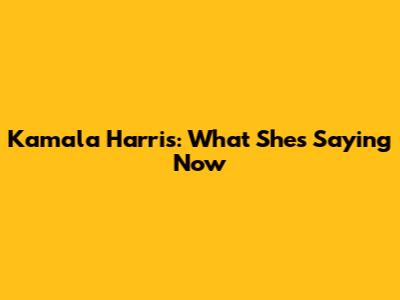 Kamala Harris: What She's Saying Now