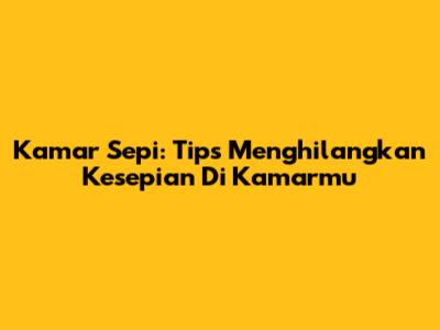 Kamar Sepi: Tips Menghilangkan Kesepian Di Kamarmu
