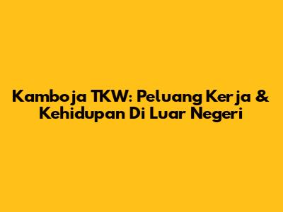 Kamboja TKW: Peluang Kerja & Kehidupan Di Luar Negeri