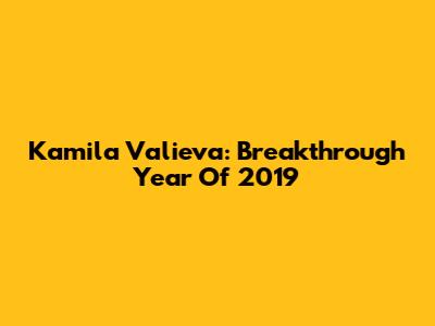 Kamila Valieva: Breakthrough Year Of 2019