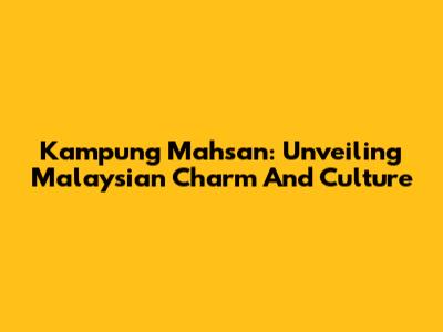 Kampung Mahsan: Unveiling Malaysian Charm And Culture