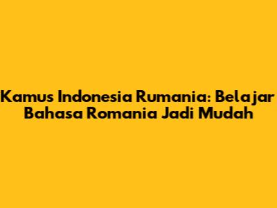 Kamus Indonesia Rumania: Belajar Bahasa Romania Jadi Mudah
