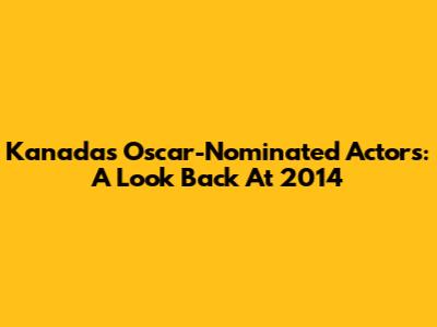 Kanada's Oscar-Nominated Actors: A Look Back At 2014