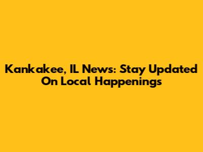 Kankakee, IL News: Stay Updated On Local Happenings