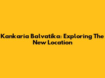 Kankaria Balvatika: Exploring The New Location