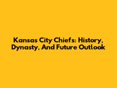 Kansas City Chiefs: History, Dynasty, And Future Outlook