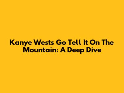 Kanye West's "Go Tell It On The Mountain": A Deep Dive