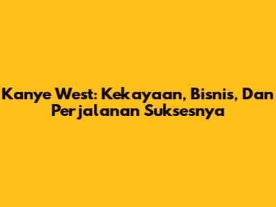Kanye West: Kekayaan, Bisnis, Dan Perjalanan Suksesnya