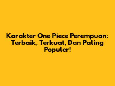 Karakter One Piece Perempuan: Terbaik, Terkuat, Dan Paling Populer!