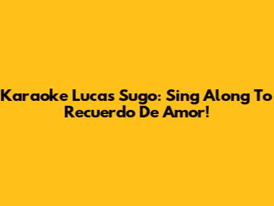 Karaoke Lucas Sugo: Sing Along To 'Recuerdo De Amor'!