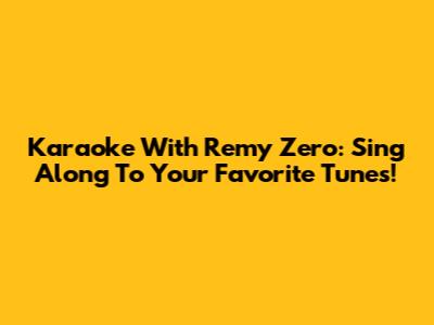 Karaoke With Remy Zero: Sing Along To Your Favorite Tunes!