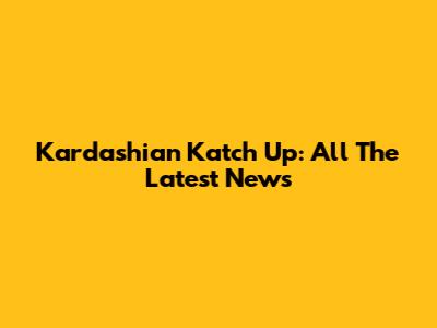 Kardashian Katch Up: All The Latest News